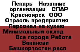 Пекарь › Название организации ­ СПАР-Красноярск, ООО › Отрасль предприятия ­ Персонал на кухню › Минимальный оклад ­ 18 000 - Все города Работа » Вакансии   . Башкортостан респ.,Караидельский р-н